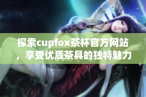 探索cupfox茶杯官方网站，享受优质茶具的独特魅力