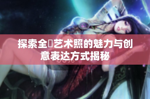 探索全捰艺术照的魅力与创意表达方式揭秘