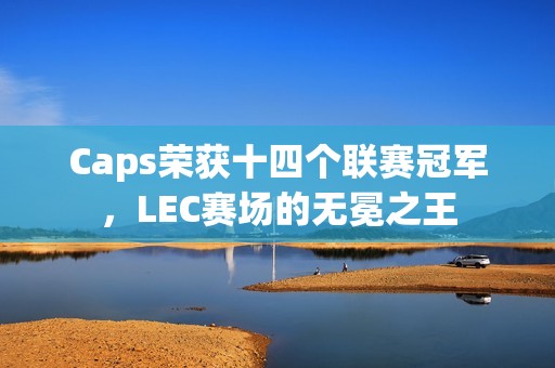 Caps荣获十四个联赛冠军，LEC赛场的无冕之王