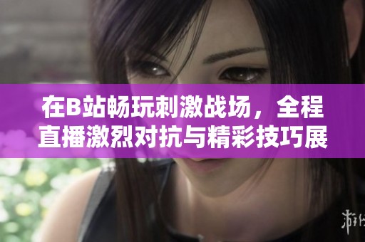 在B站畅玩刺激战场，全程直播激烈对抗与精彩技巧展示