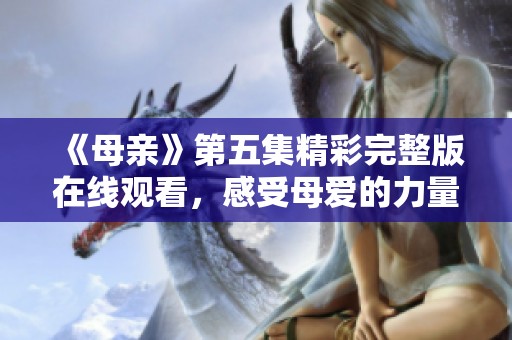 《母亲》第五集精彩完整版在线观看，感受母爱的力量与温暖