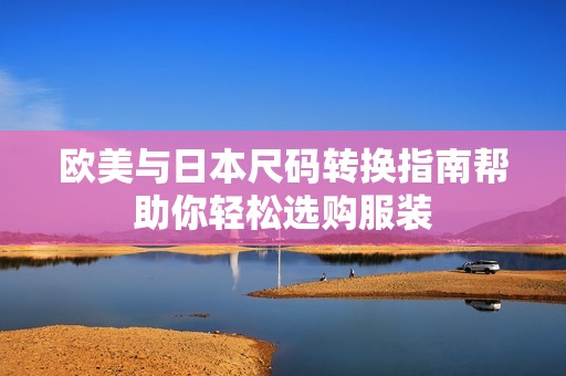 欧美与日本尺码转换指南帮助你轻松选购服装