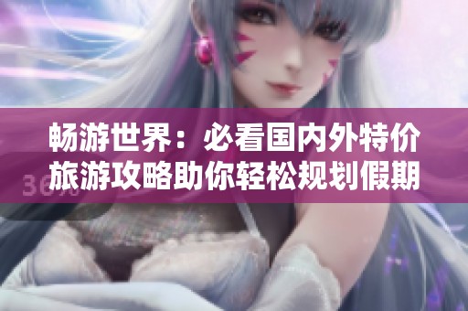 畅游世界：必看国内外特价旅游攻略助你轻松规划假期