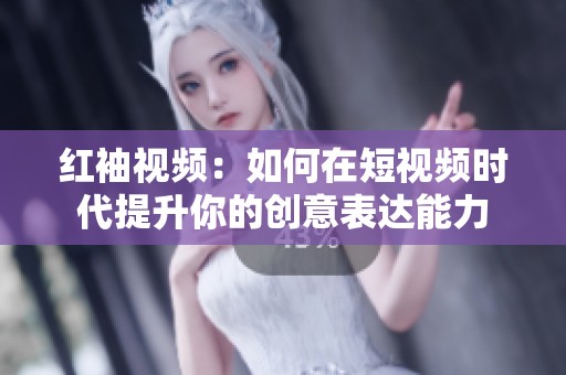 红袖视频：如何在短视频时代提升你的创意表达能力