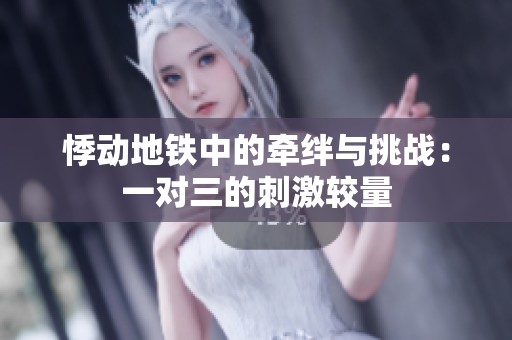 悸动地铁中的牵绊与挑战：一对三的刺激较量