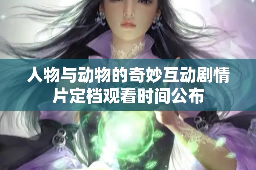 人物与动物的奇妙互动剧情片定档观看时间公布