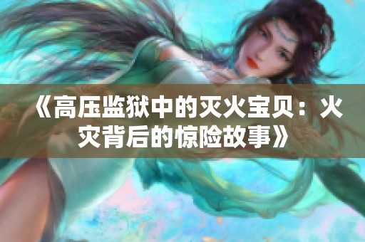 《高压监狱中的灭火宝贝：火灾背后的惊险故事》
