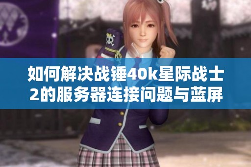 如何解决战锤40k星际战士2的服务器连接问题与蓝屏困扰