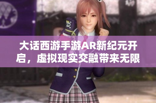 大话西游手游AR新纪元开启，虚拟现实交融带来无限冒险体验