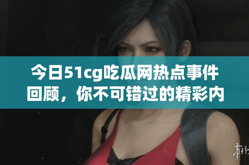 今日51cg吃瓜网热点事件回顾，你不可错过的精彩内容解析