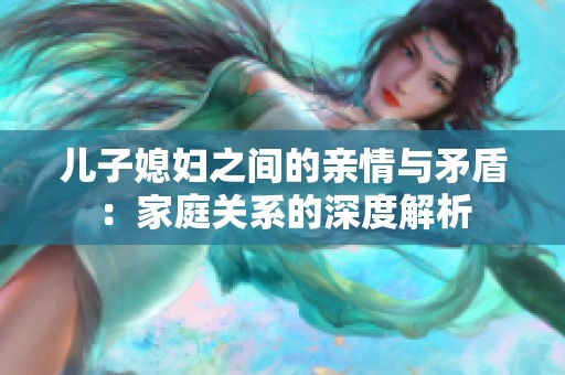 儿子媳妇之间的亲情与矛盾：家庭关系的深度解析