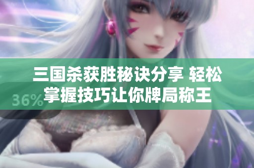 三国杀获胜秘诀分享 轻松掌握技巧让你牌局称王