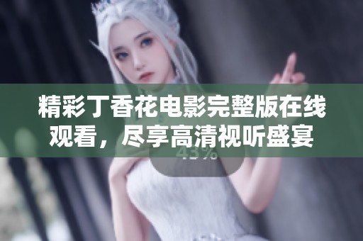 精彩丁香花电影完整版在线观看，尽享高清视听盛宴