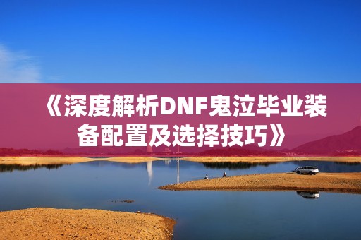 《深度解析DNF鬼泣毕业装备配置及选择技巧》