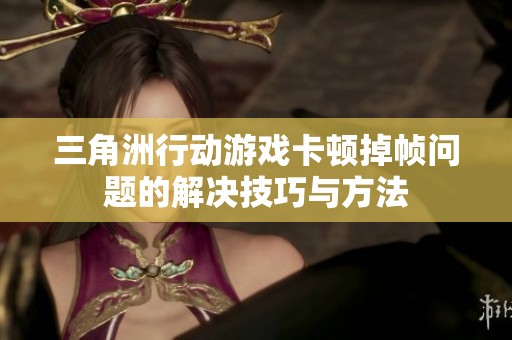 三角洲行动游戏卡顿掉帧问题的解决技巧与方法