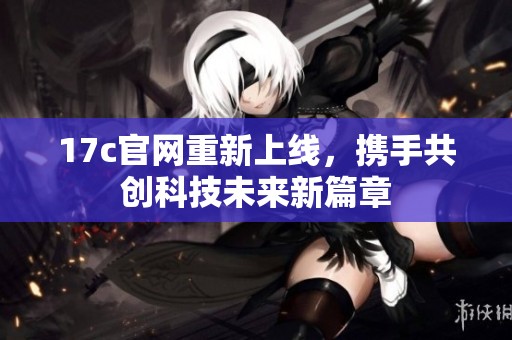 17c官网重新上线，携手共创科技未来新篇章