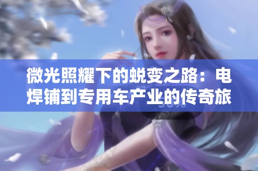 微光照耀下的蜕变之路：电焊铺到专用车产业的传奇旅程
