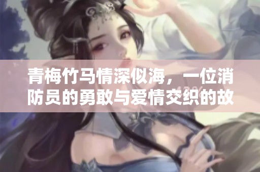 青梅竹马情深似海，一位消防员的勇敢与爱情交织的故事