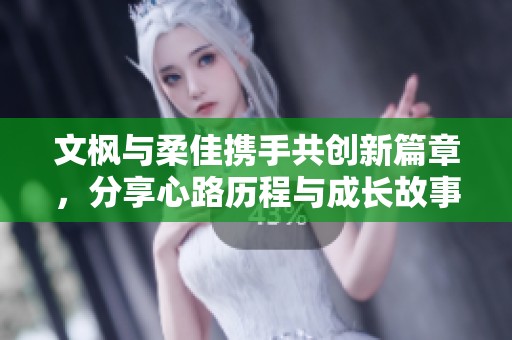 文枫与柔佳携手共创新篇章，分享心路历程与成长故事