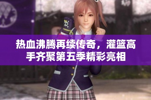 热血沸腾再续传奇，灌篮高手齐聚第五季精彩亮相