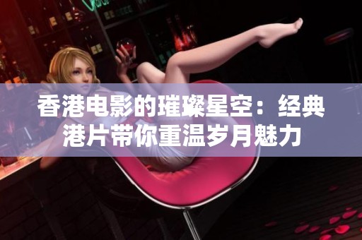 香港电影的璀璨星空：经典港片带你重温岁月魅力