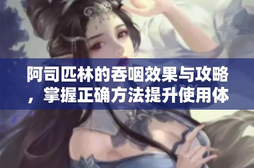 阿司匹林的吞咽效果与攻略，掌握正确方法提升使用体验