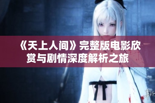 《天上人间》完整版电影欣赏与剧情深度解析之旅