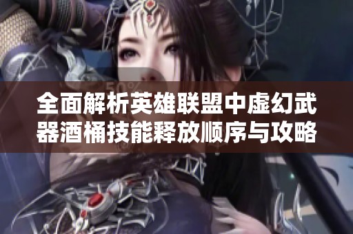 全面解析英雄联盟中虚幻武器酒桶技能释放顺序与攻略技巧