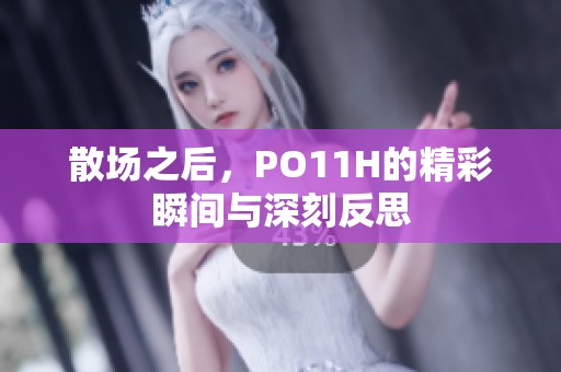 散场之后，PO11H的精彩瞬间与深刻反思