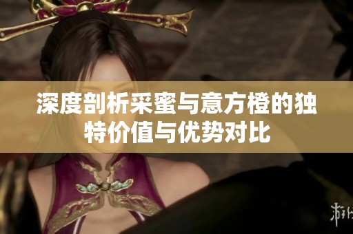 深度剖析采蜜与意方橙的独特价值与优势对比