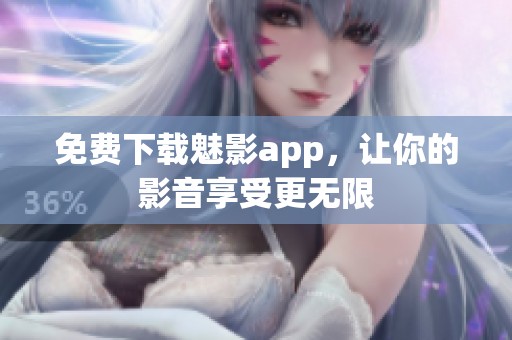 免费下载魅影app，让你的影音享受更无限