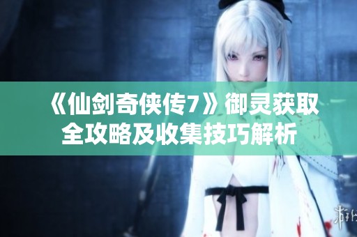 《仙剑奇侠传7》御灵获取全攻略及收集技巧解析