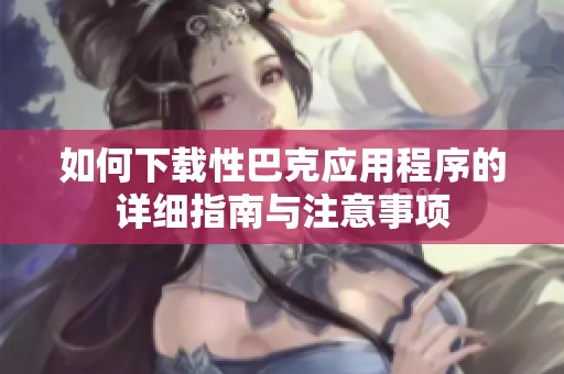 如何下载性巴克应用程序的详细指南与注意事项