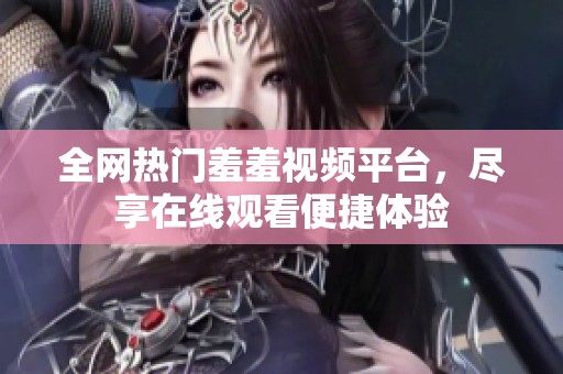 全网热门羞羞视频平台，尽享在线观看便捷体验
