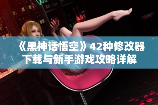 《黑神话悟空》42种修改器下载与新手游戏攻略详解