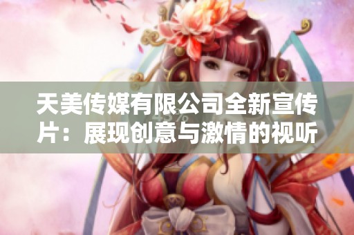 天美传媒有限公司全新宣传片：展现创意与激情的视听盛宴
