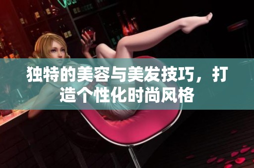 独特的美容与美发技巧，打造个性化时尚风格