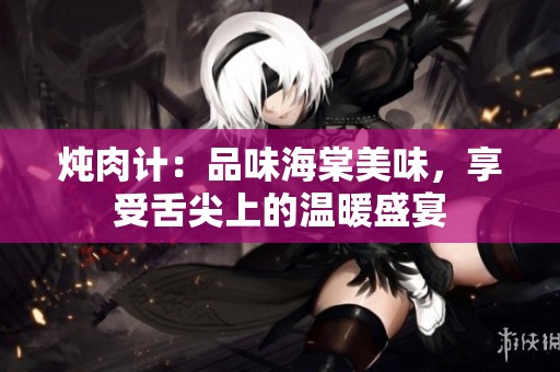 炖肉计：品味海棠美味，享受舌尖上的温暖盛宴