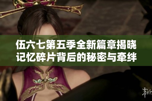 伍六七第五季全新篇章揭晓记忆碎片背后的秘密与牵绊