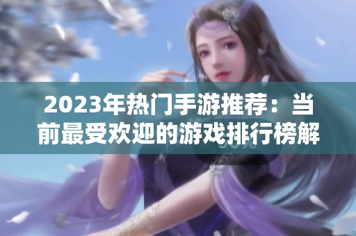 2023年热门手游推荐：当前最受欢迎的游戏排行榜解析