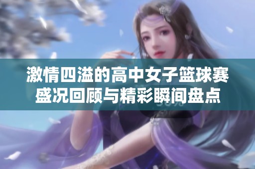 激情四溢的高中女子篮球赛盛况回顾与精彩瞬间盘点