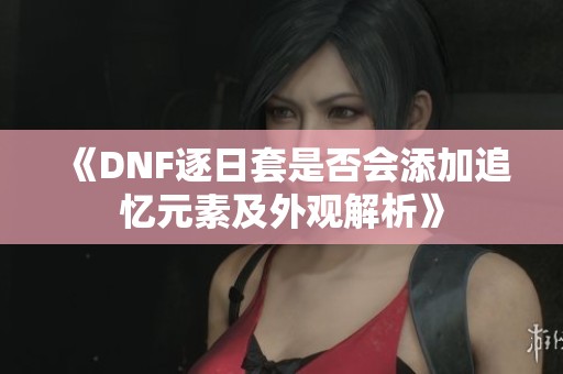 《DNF逐日套是否会添加追忆元素及外观解析》