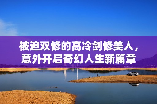 被迫双修的高冷剑修美人，意外开启奇幻人生新篇章