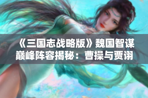 《三国志战略版》魏国智谋巅峰阵容揭秘：曹操与贾诩的绝妙配合分析