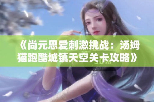 《尚元思爱刺激挑战：汤姆猫跑酷城镇天空关卡攻略》