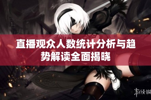 直播观众人数统计分析与趋势解读全面揭晓