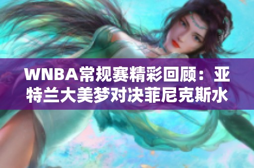 WNBA常规赛精彩回顾：亚特兰大美梦对决菲尼克斯水星第四节精彩瞬间