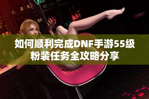 如何顺利完成DNF手游55级粉装任务全攻略分享