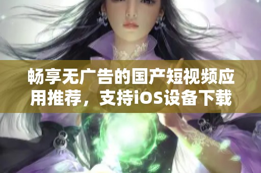 畅享无广告的国产短视频应用推荐，支持iOS设备下载与使用
