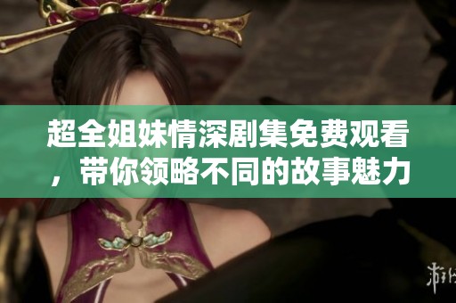 超全姐妹情深剧集免费观看，带你领略不同的故事魅力